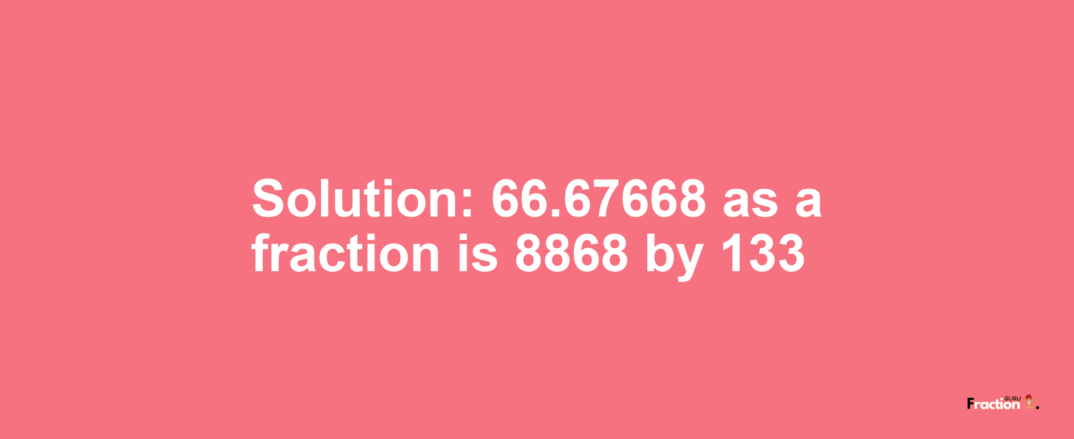 Solution:66.67668 as a fraction is 8868/133